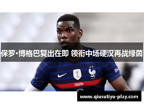 保罗·博格巴复出在即 领衔中场硬汉再战绿茵