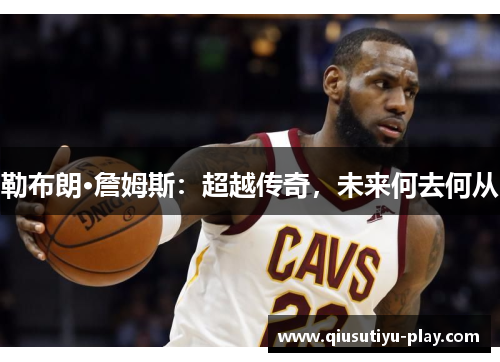勒布朗·詹姆斯：超越传奇，未来何去何从